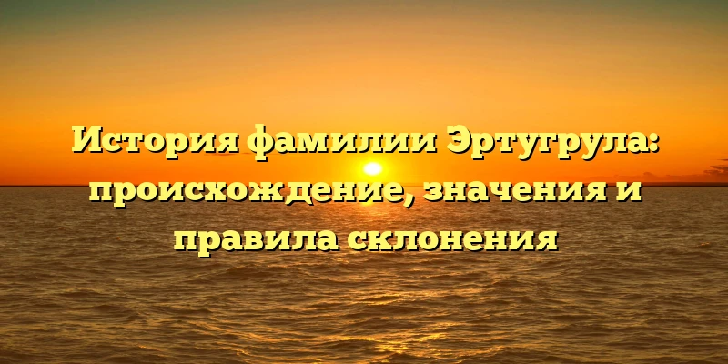 История фамилии Эртугрула: происхождение, значения и правила склонения История фамилии Эртугрула: происхождение, значения и правила склонения