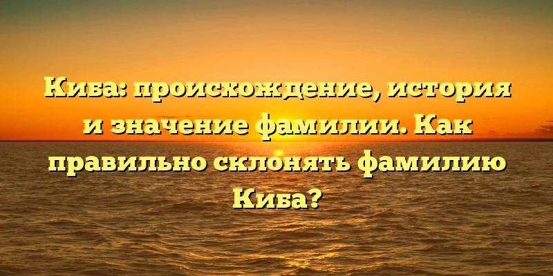 Киба: происхождение, история и значение фамилии. Как правильно склонять фамилию Киба? Киба: происхождение, история и значение фамилии. Как правильно склонять фамилию Киба?