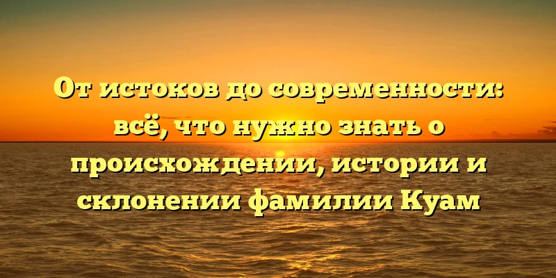 От истоков до современности: всё, что нужно знать о происхождении, истории и склонении фамилии Куам От истоков до современности: всё, что нужно знать о происхождении, истории и склонении фамилии Куам