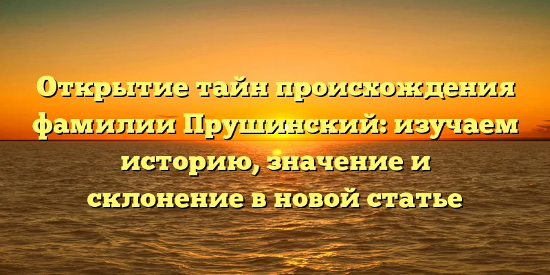 Открытие тайн происхождения фамилии Прушинский: изучаем историю, значение и склонение в новой статье Открытие тайн происхождения фамилии Прушинский: изучаем историю, значение и склонение в новой статье
