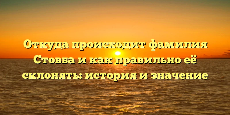 Откуда происходит фамилия Стовба и как правильно её склонять: история и значение Откуда происходит фамилия Стовба и как правильно её склонять: история и значение