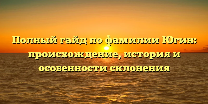 Полный гайд по фамилии Югин: происхождение, история и особенности склонения Полный гайд по фамилии Югин: происхождение, история и особенности склонения