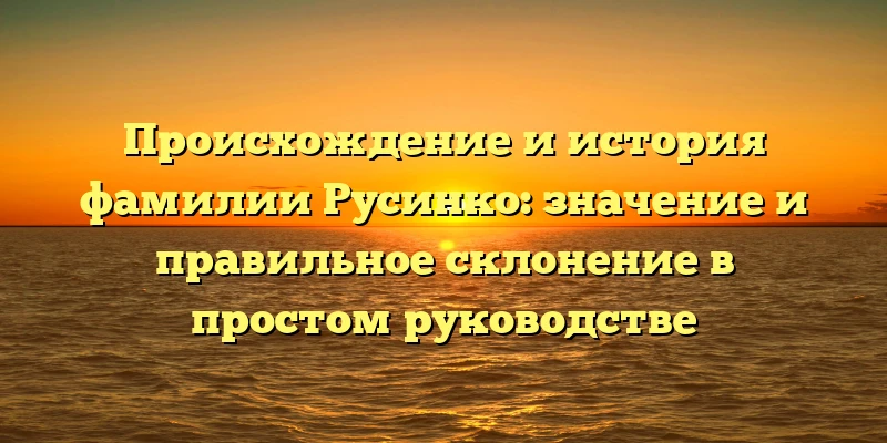 Происхождение и история фамилии Русинко: значение и правильное склонение в простом руководстве Происхождение и история фамилии Русинко: значение и правильное склонение в простом руководстве
