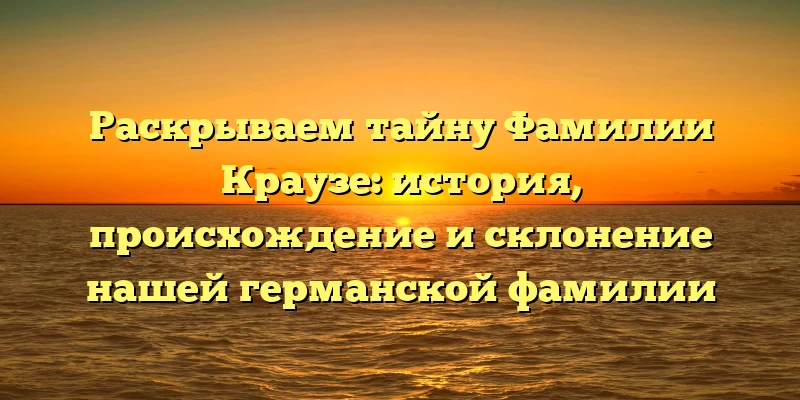 Раскрываем тайну Фамилии Краузе: история, происхождение и склонение нашей германской фамилии