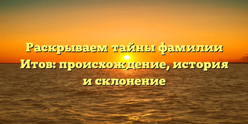 Раскрываем тайны фамилии Итов: происхождение, история и склонение Раскрываем тайны фамилии Итов: происхождение, история и склонение