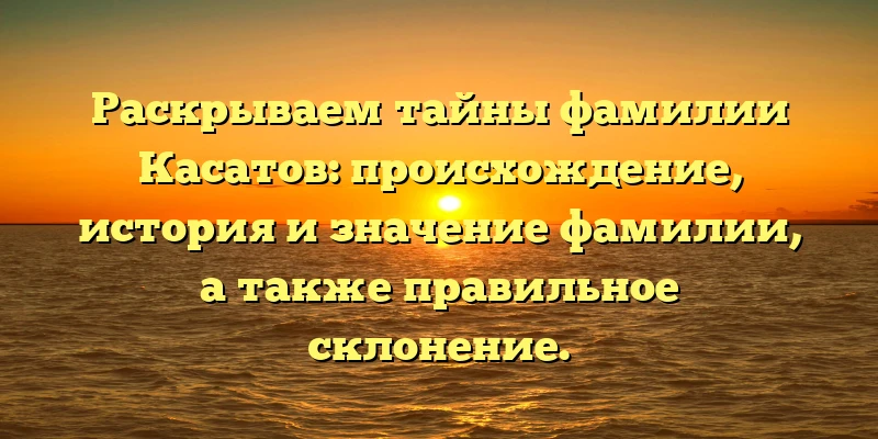 Раскрываем тайны фамилии Касатов: происхождение, история и значение фамилии, а также правильное склонение. Раскрываем тайны фамилии Касатов: происхождение, история и значение фамилии, а также правильное склонение.