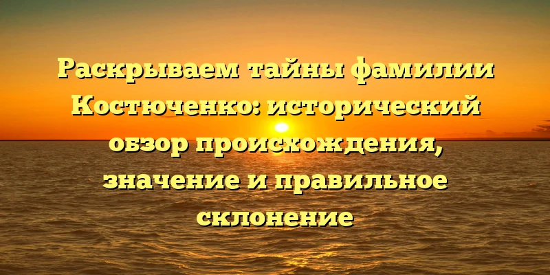 Раскрываем тайны фамилии Костюченко: исторический обзор происхождения, значение и правильное склонение Раскрываем тайны фамилии Костюченко: исторический обзор происхождения, значение и правильное склонение