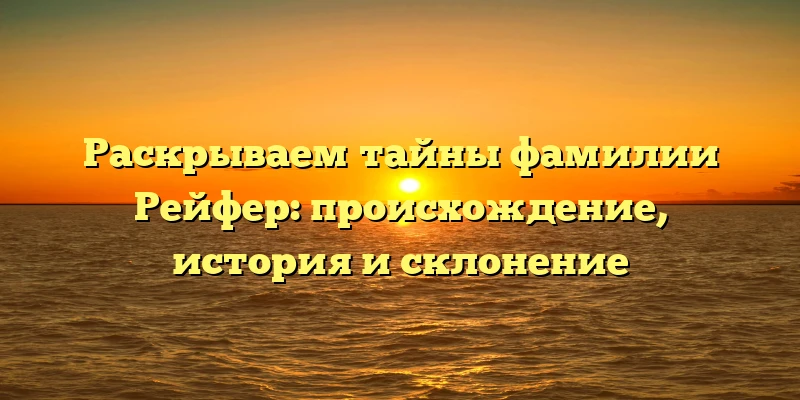 Раскрываем тайны фамилии Рейфер: происхождение, история и склонение