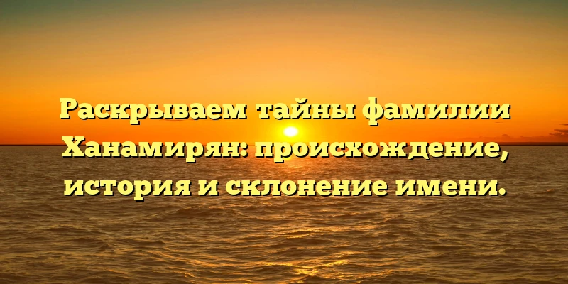 Раскрываем тайны фамилии Ханамирян: происхождение, история и склонение имени.