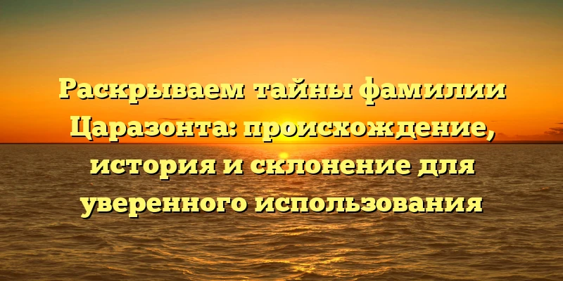 Раскрываем тайны фамилии Царазонта: происхождение, история и склонение для уверенного использования Раскрываем тайны фамилии Царазонта: происхождение, история и склонение для уверенного использования