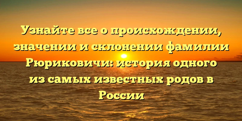 Узнайте все о происхождении, значении и склонении фамилии Рюриковичи: история одного из самых известных родов в России Узнайте все о происхождении, значении и склонении фамилии Рюриковичи: история одного из самых известных родов в России