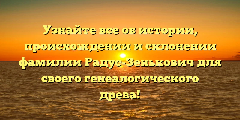 Узнайте все об истории, происхождении и склонении фамилии Радус-Зенькович для своего генеалогического древа! Узнайте все об истории, происхождении и склонении фамилии Радус-Зенькович для своего генеалогического древа!