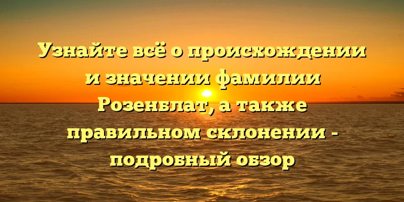 Узнайте всё о происхождении и значении фамилии Розенблат, а также правильном склонении - подробный обзор Узнайте всё о происхождении и значении фамилии Розенблат, а также правильном склонении - подробный обзор