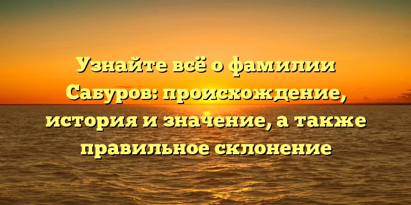 Узнайте всё о фамилии Сабуров: происхождение, история и значение, а также правильное склонение Узнайте всё о фамилии Сабуров: происхождение, история и значение, а также правильное склонение