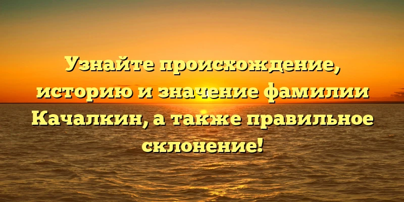 Узнайте происхождение, историю и значение фамилии Качалкин, а также правильное склонение! Узнайте происхождение, историю и значение фамилии Качалкин, а также правильное склонение!