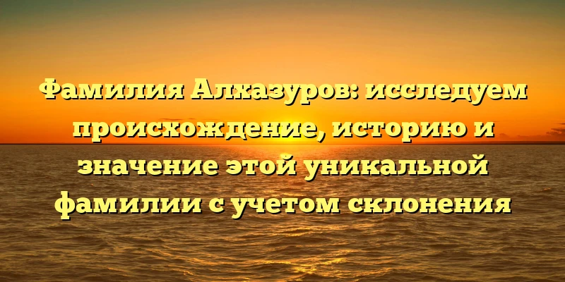 Фамилия Алхазуров: исследуем происхождение, историю и значение этой уникальной фамилии с учетом склонения Фамилия Алхазуров: исследуем происхождение, историю и значение этой уникальной фамилии с учетом склонения