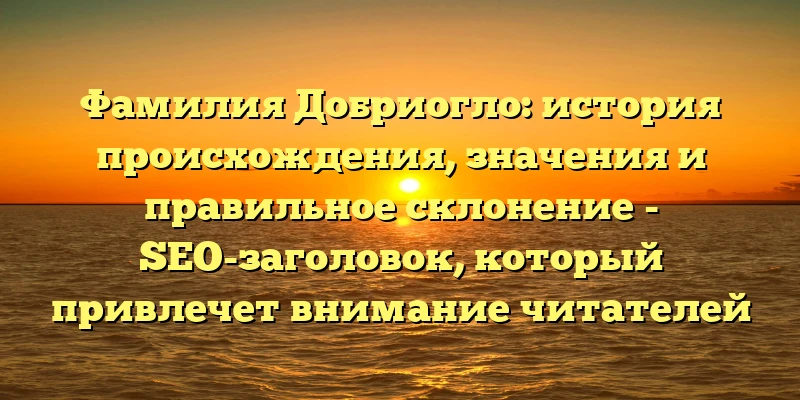 Фамилия Добриогло: история происхождения, значения и правильное склонение - SEO-заголовок, который привлечет внимание читателей и поможет им найти искомую информацию о фамилии Добриогло. Он содержит ключевые слова происхождение, история, значение и склонение, что позволит поисковым системам лучше определить тематику статьи. Фамилия Добриогло: история происхождения, значения и правильное склонение - SEO-заголовок, который привлечет внимание читателей и поможет им найти искомую информацию о фамилии Добриогло. Он содержит ключевые слова происхождение, история, значение и склонение, что позволит поисковым системам лучше определить тематику статьи.