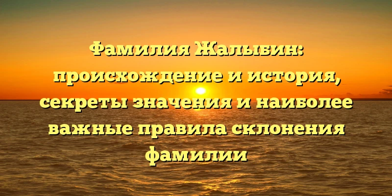 Фамилия Жалыбин: происхождение и история, секреты значения и наиболее важные правила склонения фамилии Фамилия Жалыбин: происхождение и история, секреты значения и наиболее важные правила склонения фамилии