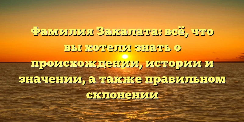 Фамилия Закалата: всё, что вы хотели знать о происхождении, истории и значении, а также правильном склонении Фамилия Закалата: всё, что вы хотели знать о происхождении, истории и значении, а также правильном склонении