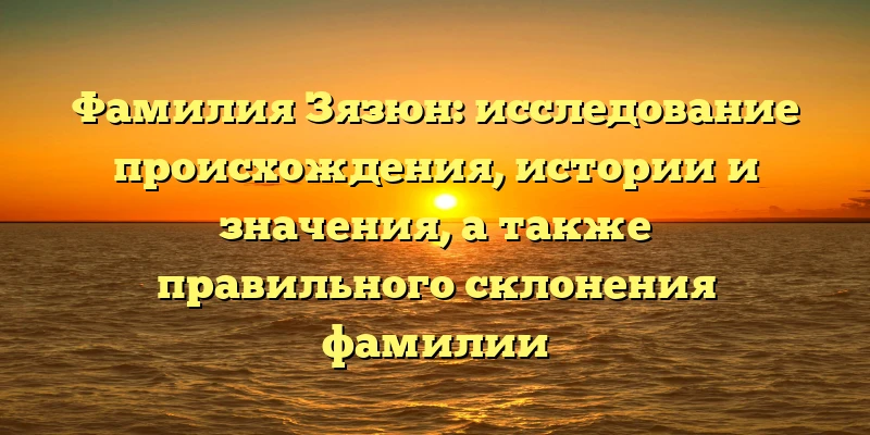Фамилия Зязюн: исследование происхождения, истории и значения, а также правильного склонения фамилии Фамилия Зязюн: исследование происхождения, истории и значения, а также правильного склонения фамилии