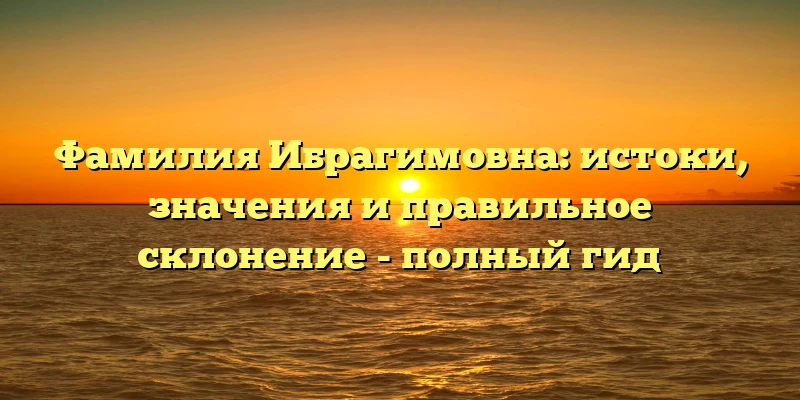 Фамилия Ибрагимовна: истоки, значения и правильное склонение - полный гид Фамилия Ибрагимовна: истоки, значения и правильное склонение - полный гид