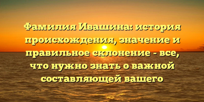 Фамилия Ивашина: история происхождения, значение и правильное склонение - все, что нужно знать о важной составляющей вашего наследия. Фамилия Ивашина: история происхождения, значение и правильное склонение - все, что нужно знать о важной составляющей вашего наследия.