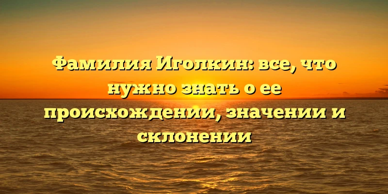Фамилия Иголкин: все, что нужно знать о ее происхождении, значении и склонении Фамилия Иголкин: все, что нужно знать о ее происхождении, значении и склонении