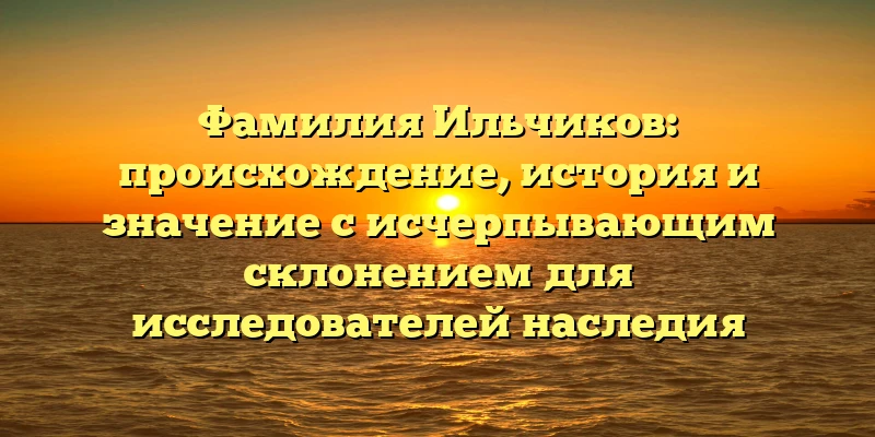 Фамилия Ильчиков: происхождение, история и значение с исчерпывающим склонением для исследователей наследия Фамилия Ильчиков: происхождение, история и значение с исчерпывающим склонением для исследователей наследия