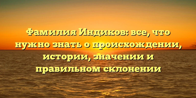 Фамилия Индиков: все, что нужно знать о происхождении, истории, значении и правильном склонении Фамилия Индиков: все, что нужно знать о происхождении, истории, значении и правильном склонении