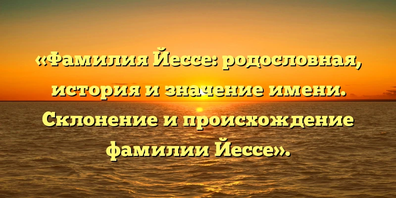 «Фамилия Йессе: родословная, история и значение имени. Склонение и происхождение фамилии Йессе». «Фамилия Йессе: родословная, история и значение имени. Склонение и происхождение фамилии Йессе».