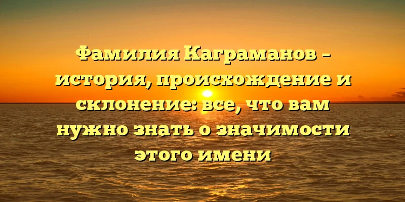 Фамилия Каграманов – история, происхождение и склонение: все, что вам нужно знать о значимости этого имени Фамилия Каграманов – история, происхождение и склонение: все, что вам нужно знать о значимости этого имени