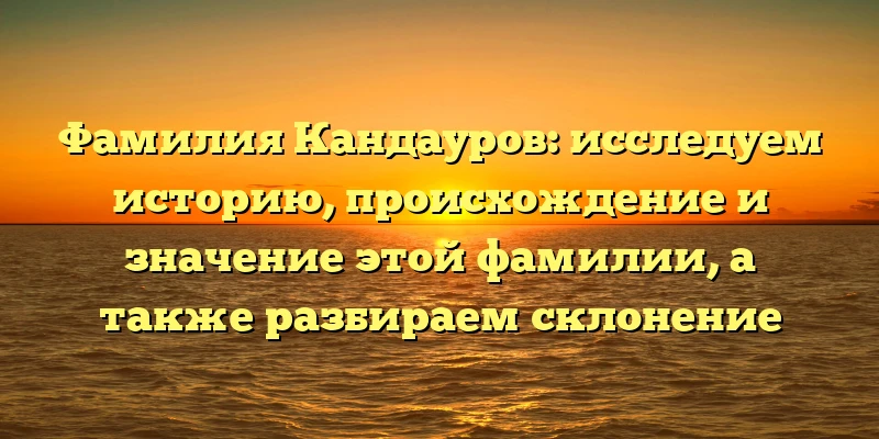 Фамилия Кандауров: исследуем историю, происхождение и значение этой фамилии, а также разбираем склонение Фамилия Кандауров: исследуем историю, происхождение и значение этой фамилии, а также разбираем склонение