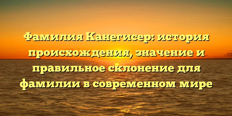 Фамилия Канегисер: история происхождения, значение и правильное склонение для фамилии в современном мире Фамилия Канегисер: история происхождения, значение и правильное склонение для фамилии в современном мире