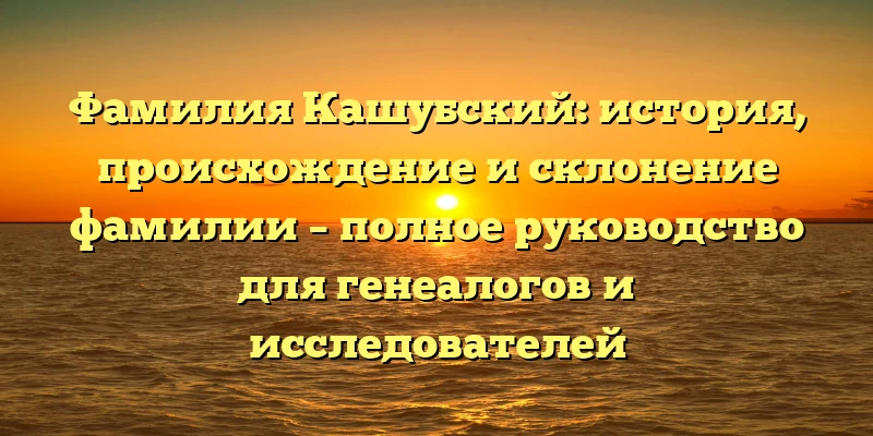Фамилия Кашубский: история, происхождение и склонение фамилии – полное руководство для генеалогов и исследователей Фамилия Кашубский: история, происхождение и склонение фамилии – полное руководство для генеалогов и исследователей