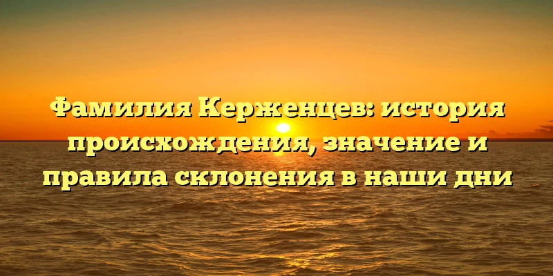 Фамилия Керженцев: история происхождения, значение и правила склонения в наши дни Фамилия Керженцев: история происхождения, значение и правила склонения в наши дни