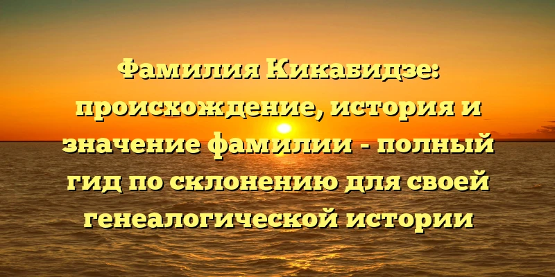 Фамилия Кикабидзе: происхождение, история и значение фамилии - полный гид по склонению для своей генеалогической истории Фамилия Кикабидзе: происхождение, история и значение фамилии - полный гид по склонению для своей генеалогической истории