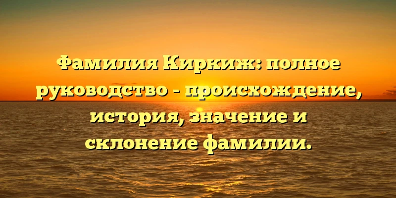 Фамилия Киркиж: полное руководство - происхождение, история, значение и склонение фамилии.