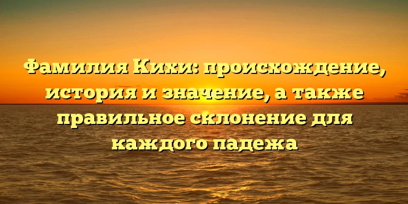 Фамилия Кихи: происхождение, история и значение, а также правильное склонение для каждого падежа Фамилия Кихи: происхождение, история и значение, а также правильное склонение для каждого падежа
