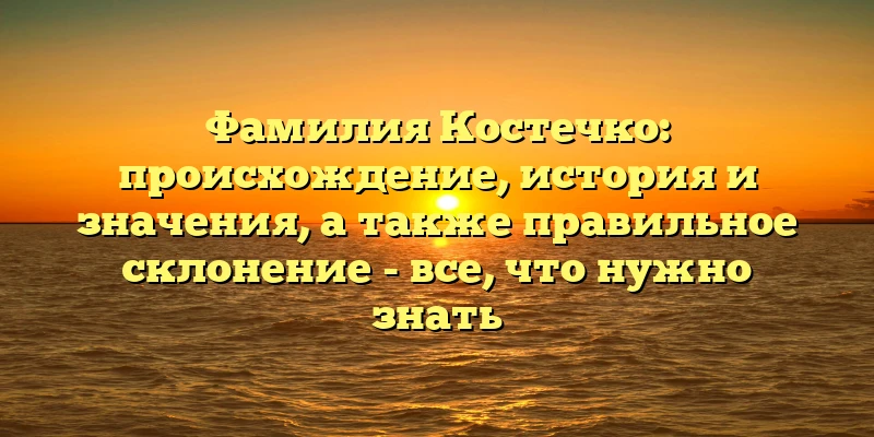 Фамилия Костечко: происхождение, история и значения, а также правильное склонение - все, что нужно знать Фамилия Костечко: происхождение, история и значения, а также правильное склонение - все, что нужно знать