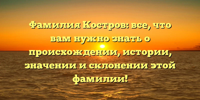 Фамилия Костров: все, что вам нужно знать о происхождении, истории, значении и склонении этой фамилии! Фамилия Костров: все, что вам нужно знать о происхождении, истории, значении и склонении этой фамилии!