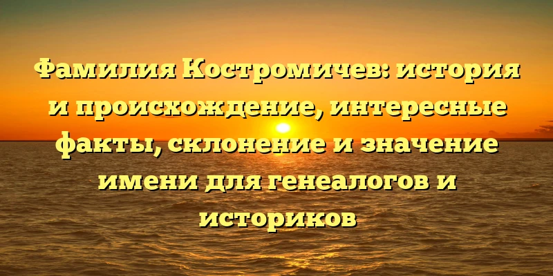 Фамилия Костромичев: история и происхождение, интересные факты, склонение и значение имени для генеалогов и историков Фамилия Костромичев: история и происхождение, интересные факты, склонение и значение имени для генеалогов и историков
