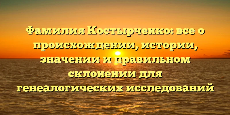 Фамилия Костырченко: все о происхождении, истории, значении и правильном склонении для генеалогических исследований Фамилия Костырченко: все о происхождении, истории, значении и правильном склонении для генеалогических исследований