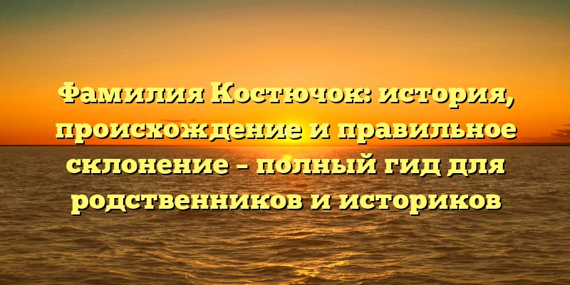 Фамилия Костючок: история, происхождение и правильное склонение – полный гид для родственников и историков Фамилия Костючок: история, происхождение и правильное склонение – полный гид для родственников и историков
