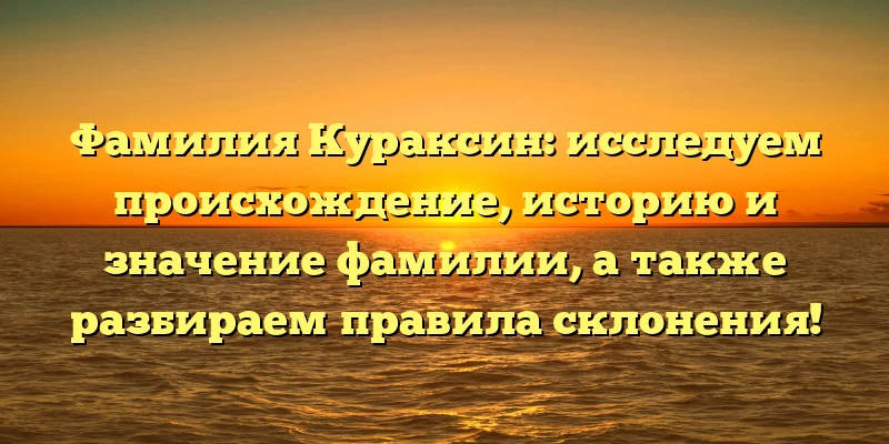 Фамилия Кураксин: исследуем происхождение, историю и значение фамилии, а также разбираем правила склонения! Фамилия Кураксин: исследуем происхождение, историю и значение фамилии, а также разбираем правила склонения!