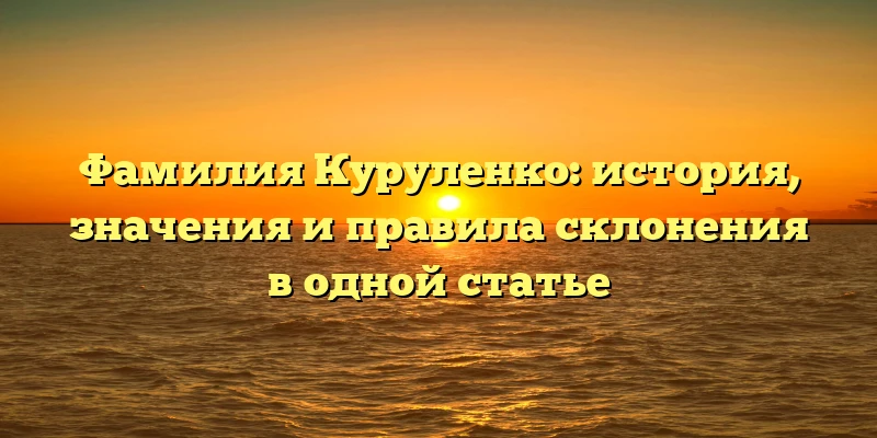 Фамилия Куруленко: история, значения и правила склонения в одной статье Фамилия Куруленко: история, значения и правила склонения в одной статье
