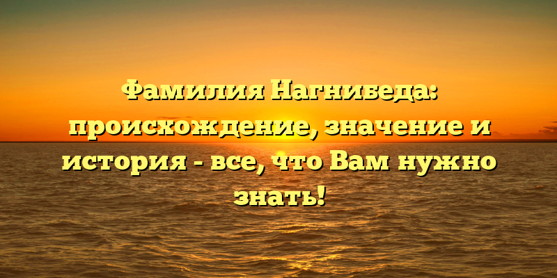 Фамилия Нагнибеда: происхождение, значение и история - все, что Вам нужно знать!