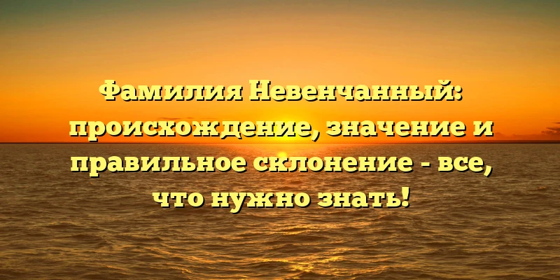 Фамилия Невенчанный: происхождение, значение и правильное склонение - все, что нужно знать! Фамилия Невенчанный: происхождение, значение и правильное склонение - все, что нужно знать!