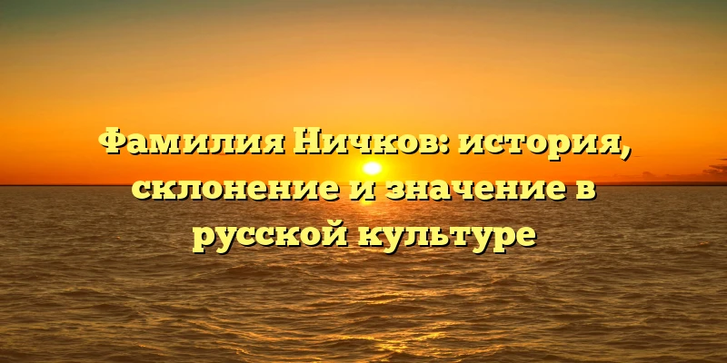 Фамилия Ничков: история, склонение и значение в русской культуре Фамилия Ничков: история, склонение и значение в русской культуре