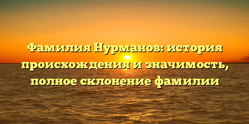 Фамилия Нурманов: история происхождения и значимость, полное склонение фамилии Фамилия Нурманов: история происхождения и значимость, полное склонение фамилии