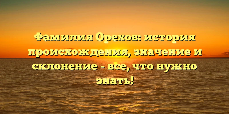 Фамилия Орехов: история происхождения, значение и склонение - все, что нужно знать! Фамилия Орехов: история происхождения, значение и склонение - все, что нужно знать!